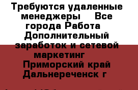 Требуются удаленные менеджеры  - Все города Работа » Дополнительный заработок и сетевой маркетинг   . Приморский край,Дальнереченск г.